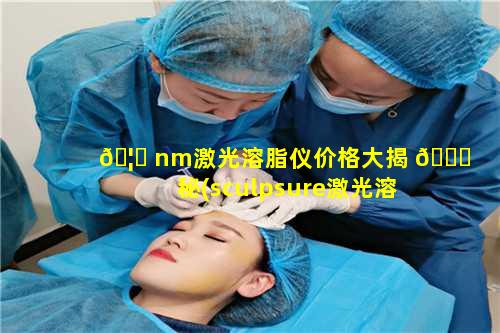 🦟 nm激光溶脂仪价格大揭 🐈 秘(sculpsure激光溶脂仪价格)